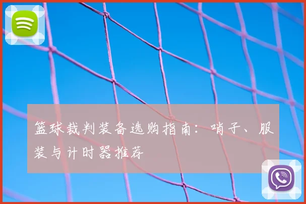 篮球裁判装备选购指南：哨子、服装与计时器推荐