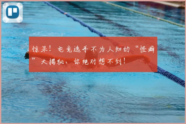 惊呆！电竞选手不为人知的“怪癖”大揭秘，你绝对想不到！