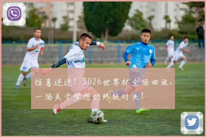 惊喜连连!2026世界杯全场回放,一场关于梦想的终极对决!