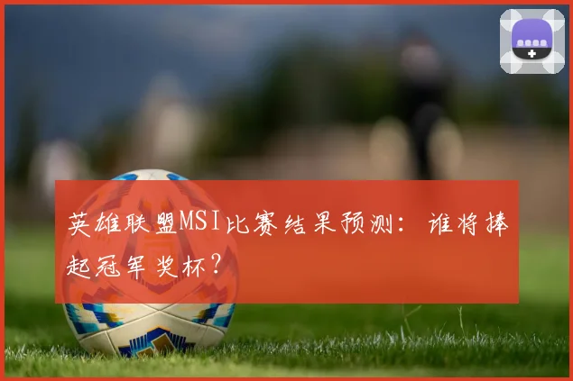英雄联盟MSI比赛结果预测：谁将捧起冠军奖杯？