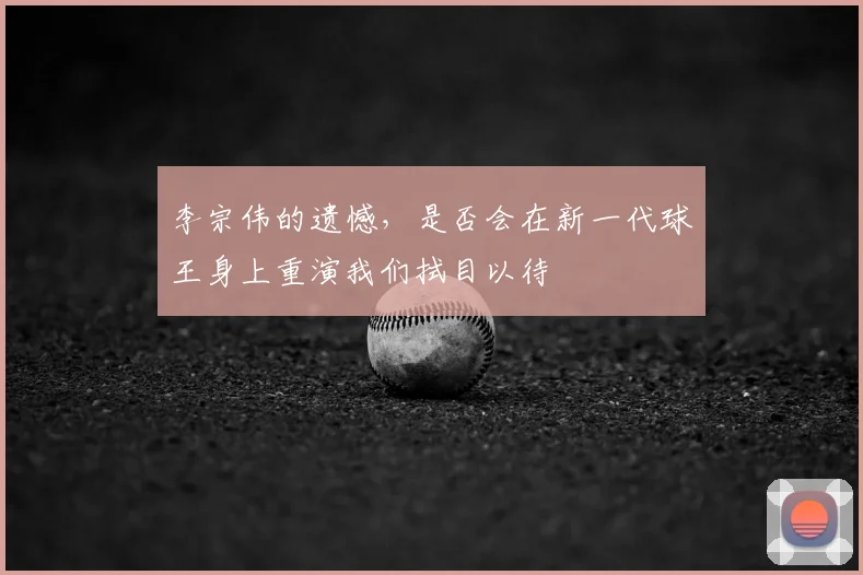 李宗伟的遗憾，是否会在新一代球王身上重演我们拭目以待