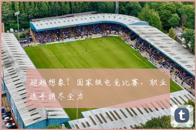 超越想象！国家级电竞比赛，职业选手拼尽全力