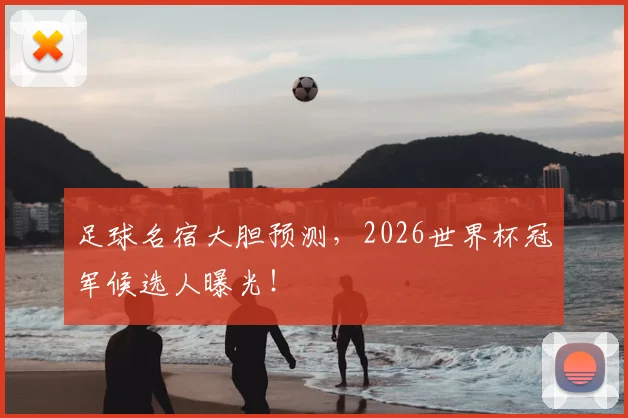 足球名宿大胆预测，2026世界杯冠军候选人曝光！