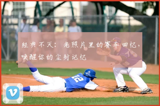 经典不灭：老照片里的赛车回忆，唤醒你的尘封记忆
