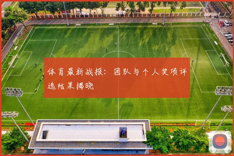 体育最新战报:团队与个人奖项评选结果揭晓