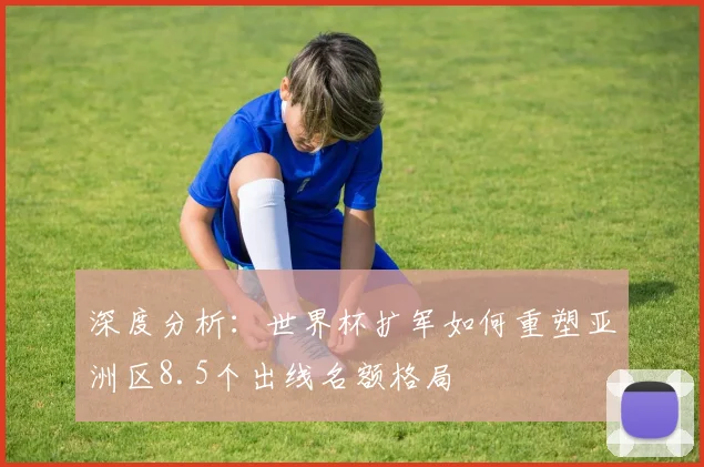 深度分析：世界杯扩军如何重塑亚洲区8.5个出线名额格局