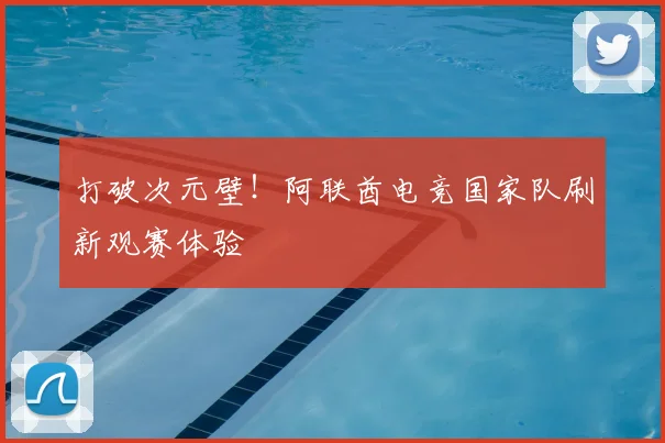 打破次元壁！阿联酋电竞国家队刷新观赛体验
