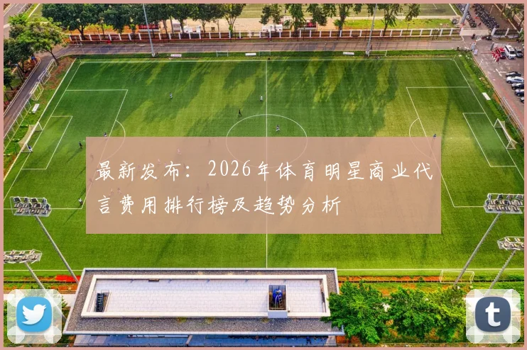 最新发布：2026年体育明星商业代言费用排行榜及趋势分析