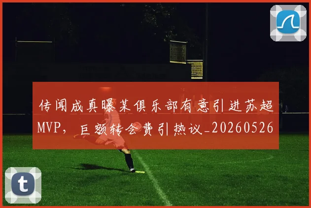 传闻成真曝某俱乐部有意引进苏超MVP，巨额转会费引热议_20260526073006