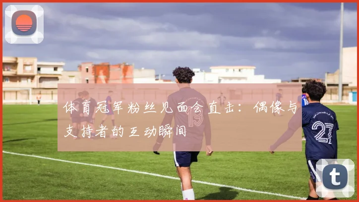 体育冠军粉丝见面会直击：偶像与支持者的互动瞬间