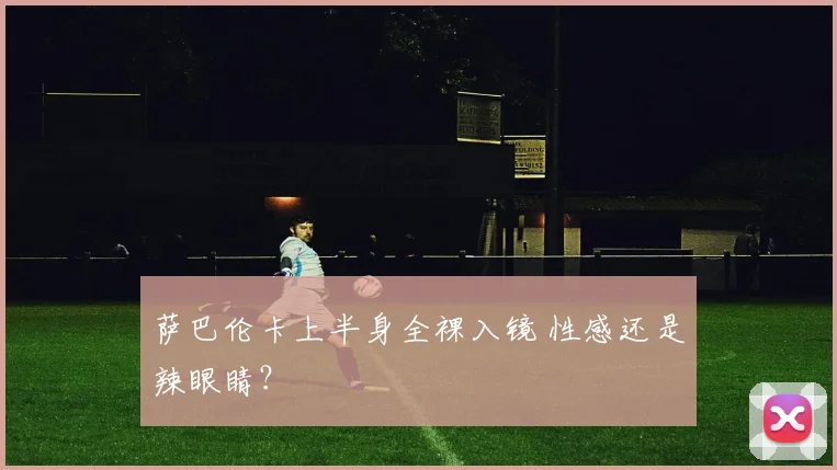 萨巴伦卡上半身全裸入镜 性感还是辣眼睛？